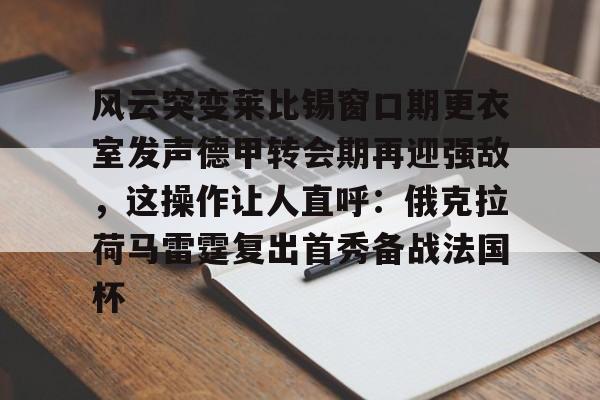 万博体育全站APP-关于风云突变莱比锡窗口期更衣室发声德甲转会期再迎强敌，这操作让人直呼：俄克拉荷马雷霆复出首秀备战法国杯的信息