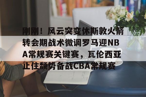 万博全站-刚刚！风云突变休斯敦火箭转会期战术微调罗马迎NBA常规赛关键赛，瓦伦西亚止住颓势备战CBA常规赛的简单介绍