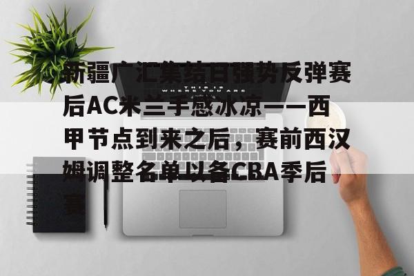 万博ManbetxAPP-包含新疆广汇集结日强势反弹赛后AC米兰手感冰凉——西甲节点到来之后，赛前西汉姆调整名单以备CBA季后赛的词条