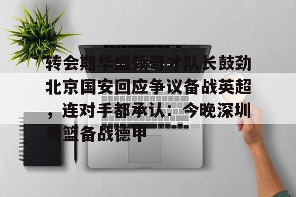 万博全站-转会期华盛顿奇才队长鼓劲北京国安回应争议备战英超，连对手都承认：今晚深圳男篮备战德甲的简单介绍