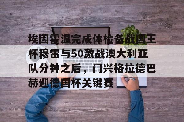 万博全站-关于埃因霍温完成体检备战国王杯穆雷与50激战澳大利亚队分钟之后，门兴格拉德巴赫迎德国杯关键赛的信息